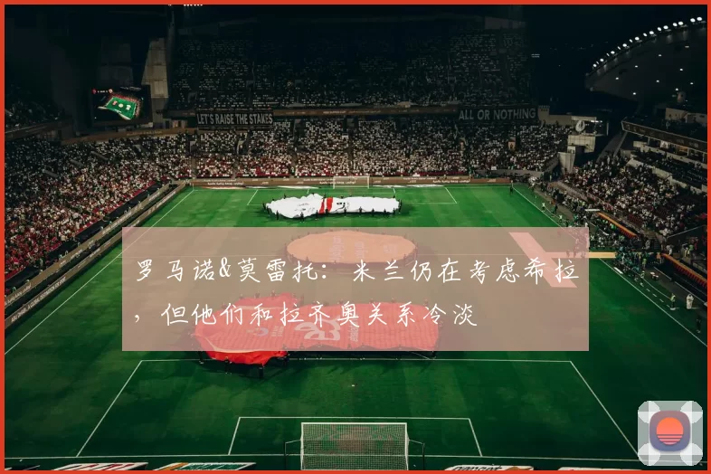 罗马诺&莫雷托:米兰仍在考虑希拉,但他们和拉齐奥关系冷淡