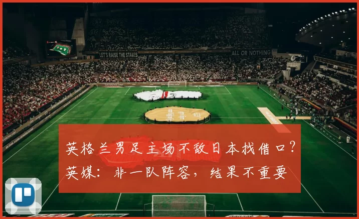 英格兰男足主场不敌日本找借口?英媒:非一队阵容,结果不重要