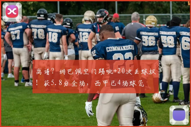 离谱?姆巴佩空门踢呲+20次丢球权!获5.8分全场,西甲已4场球荒