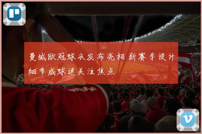 曼城欧冠球衣发布亮相 新赛季设计细节成球迷关注焦点