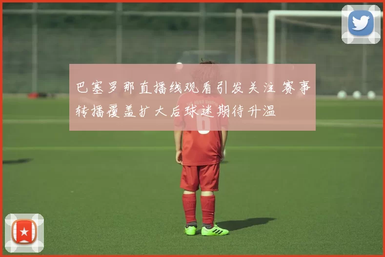 巴塞罗那直播线观看引发关注 赛事转播覆盖扩大后球迷期待升温